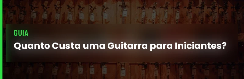 Quanto Custa uma Guitarra para Iniciantes