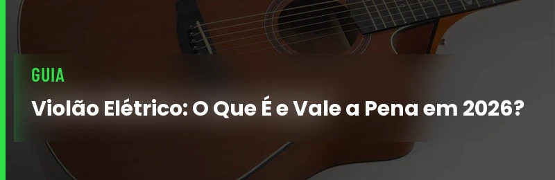 Violão Elétrico: O Que É e Vale a Pena